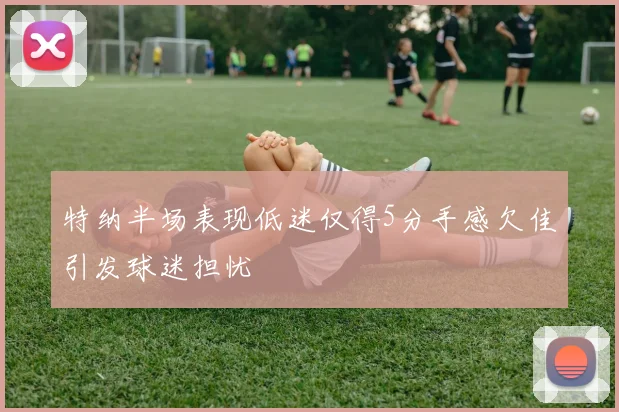 特纳半场表现低迷仅得5分手感欠佳引发球迷担忧