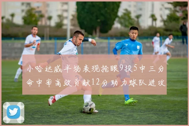 小哈达威半场表现抢眼9投5中三分命中率高效贡献12分助力球队进攻
