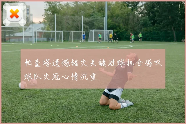 帕奎塔遗憾错失关键进球机会感叹球队失冠心情沉重