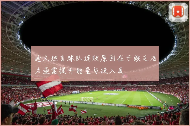 迪文坦言球队连败原因在于缺乏活力亟需提升能量与投入度