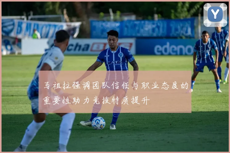 马祖拉强调团队信任与职业态度的重要性助力竞技特质提升