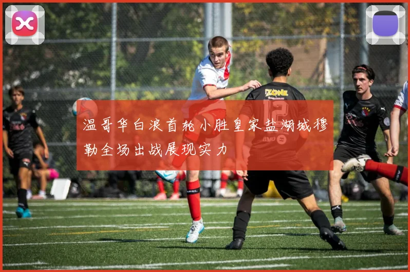 温哥华白浪首轮小胜皇家盐湖城穆勒全场出战展现实力