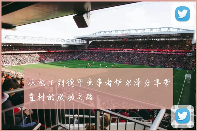 从电工到德甲竞争者伊尔泽分享带霍村的成功之路