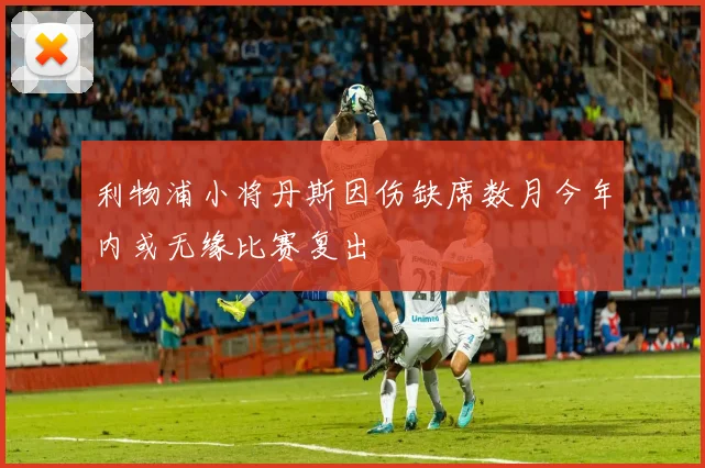 利物浦小将丹斯因伤缺席数月今年内或无缘比赛复出