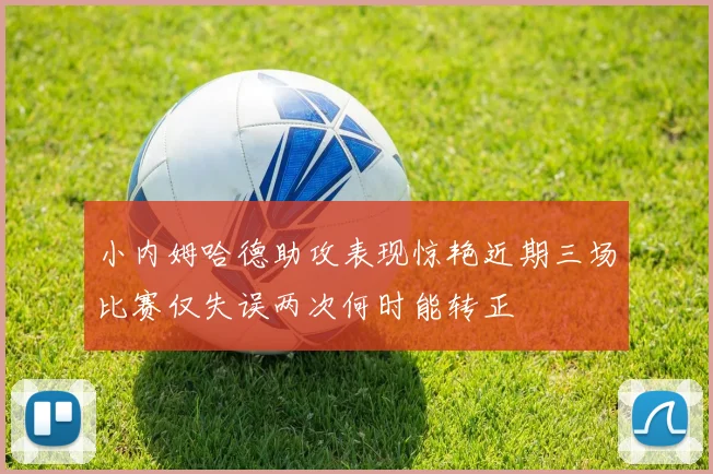 小内姆哈德助攻表现惊艳近期三场比赛仅失误两次何时能转正