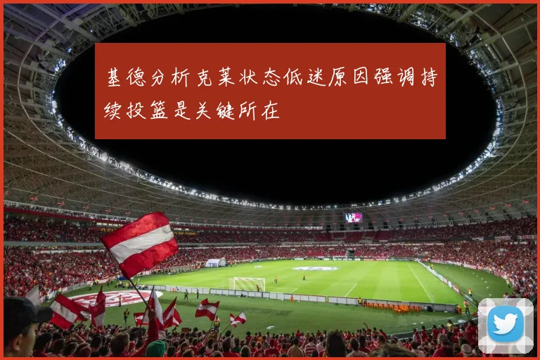 基德分析克莱状态低迷原因强调持续投篮是关键所在