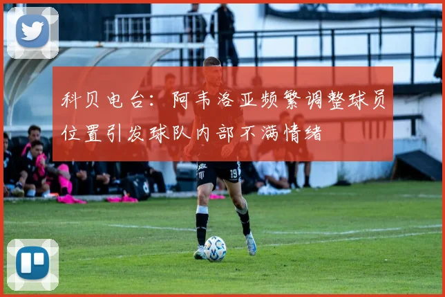 科贝电台：阿韦洛亚频繁调整球员位置引发球队内部不满情绪