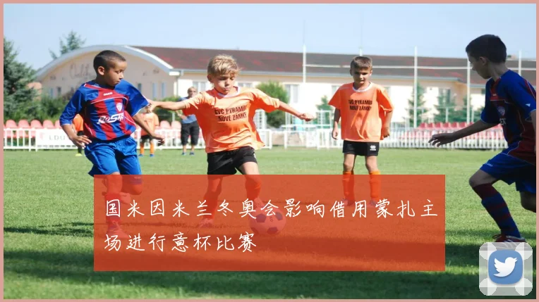 国米因米兰冬奥会影响借用蒙扎主场进行意杯比赛