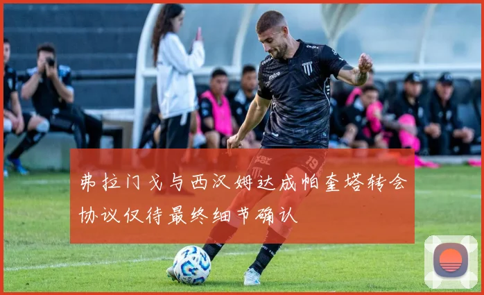 弗拉门戈与西汉姆达成帕奎塔转会协议仅待最终细节确认