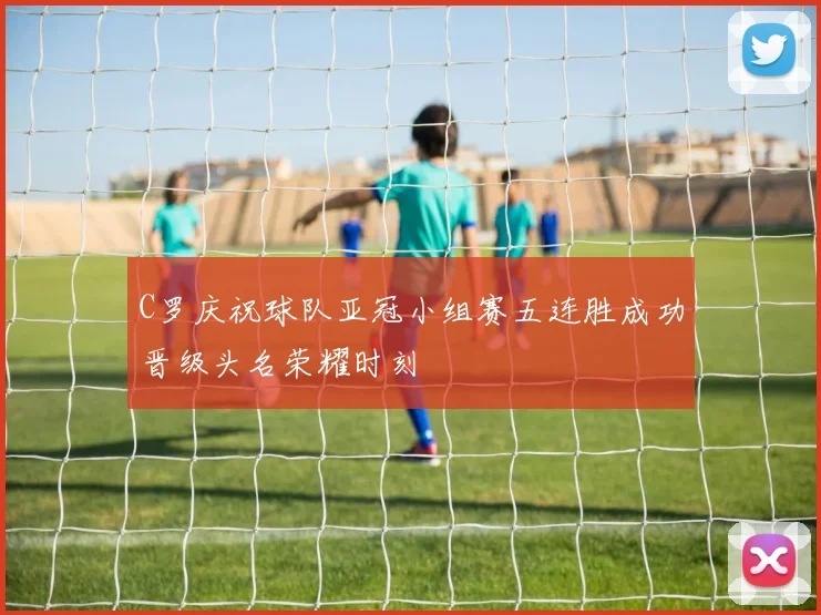 C罗庆祝球队亚冠小组赛五连胜成功晋级头名荣耀时刻