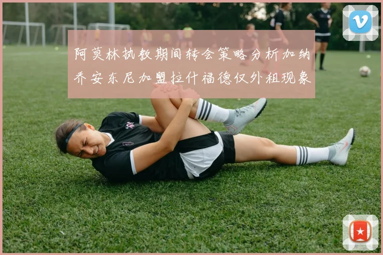 阿莫林执教期间转会策略分析加纳乔安东尼加盟拉什福德仅外租现象探讨