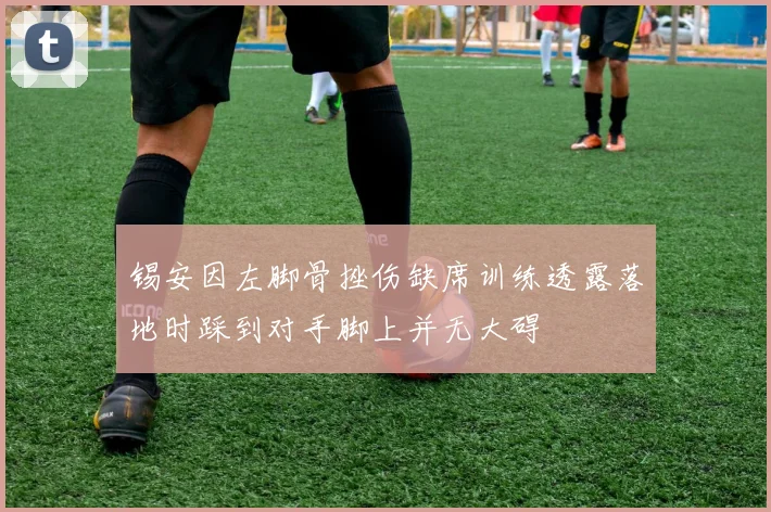 锡安因左脚骨挫伤缺席训练透露落地时踩到对手脚上并无大碍