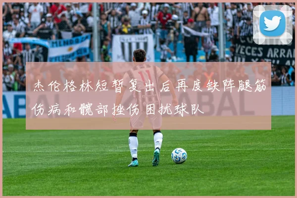 杰伦格林短暂复出后再度缺阵腿筋伤病和髋部挫伤困扰球队