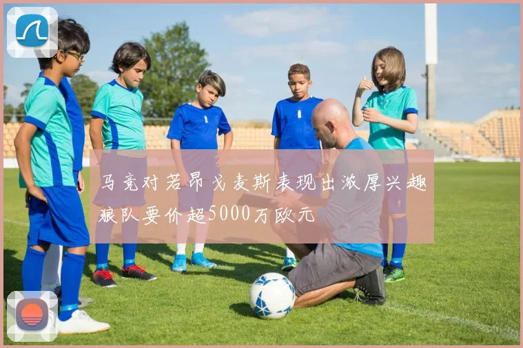 马竞对若昂戈麦斯表现出浓厚兴趣狼队要价超5000万欧元