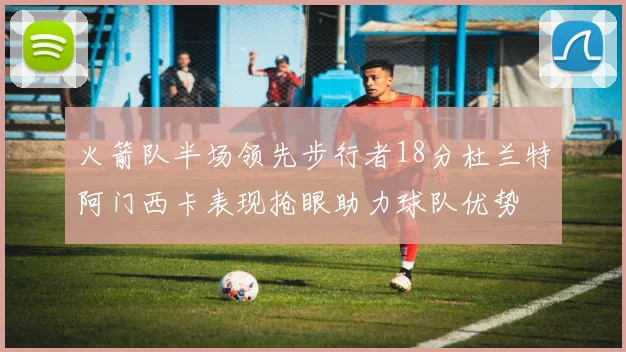 火箭队半场领先步行者18分杜兰特阿门西卡表现抢眼助力球队优势