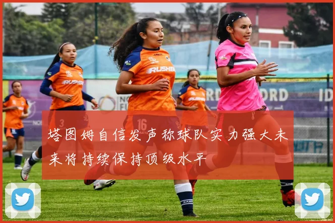 塔图姆自信发声称球队实力强大未来将持续保持顶级水平