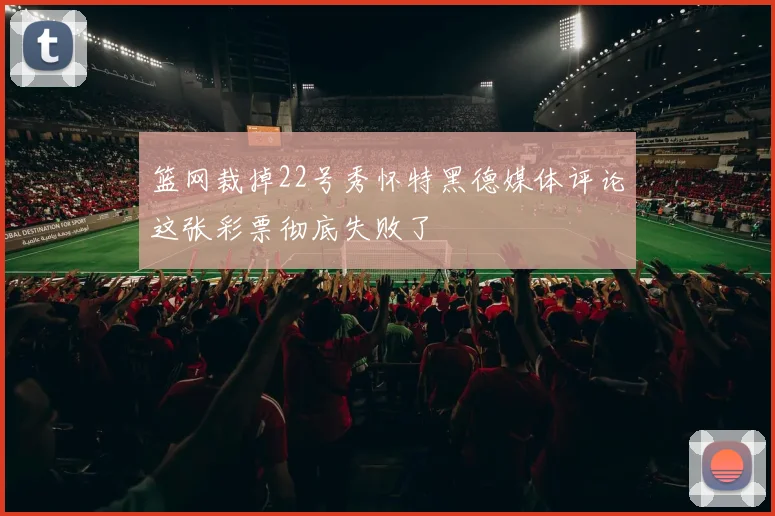 篮网裁掉22号秀怀特黑德媒体评论这张彩票彻底失败了