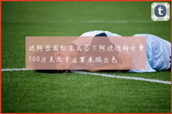 迈阿密国际正式签下阿连德转会费500万美元季后赛表现出色
