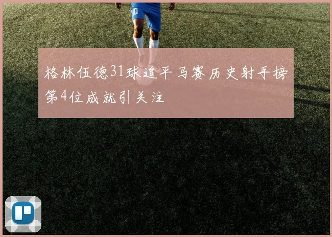 格林伍德31球追平马赛历史射手榜第4位成就引关注