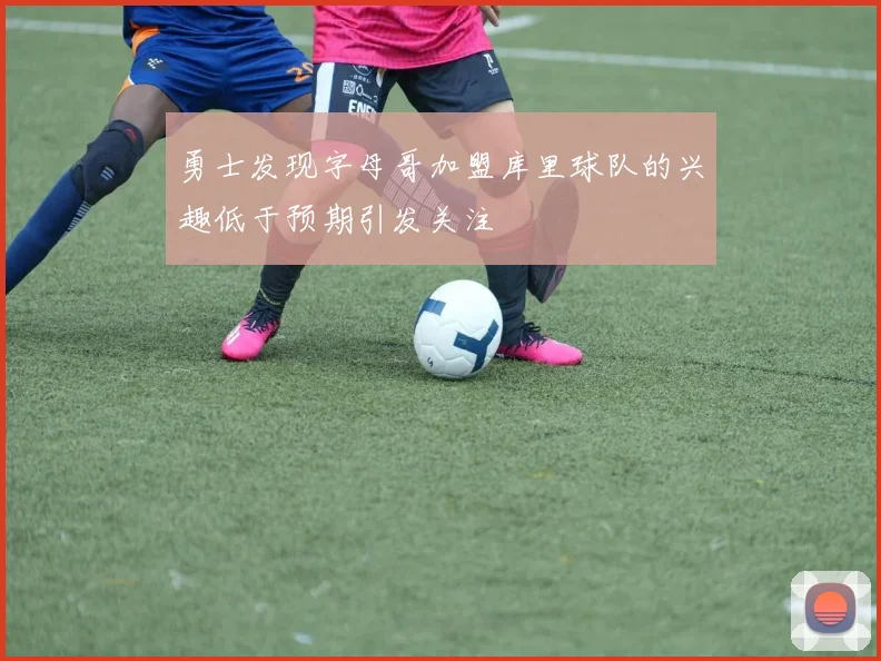 勇士发现字母哥加盟库里球队的兴趣低于预期引发关注