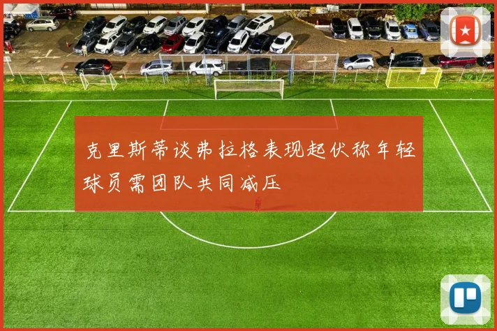 克里斯蒂谈弗拉格表现起伏称年轻球员需团队共同减压