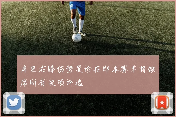 库里右膝伤势复诊在即本赛季将缺席所有奖项评选