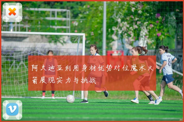 阿夫迪亚利用身材优势对位魔术火箭展现实力与挑战