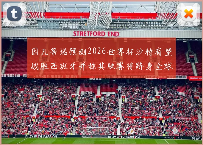 因凡蒂诺预测2026世界杯沙特有望战胜西班牙并称其联赛将跻身全球前三