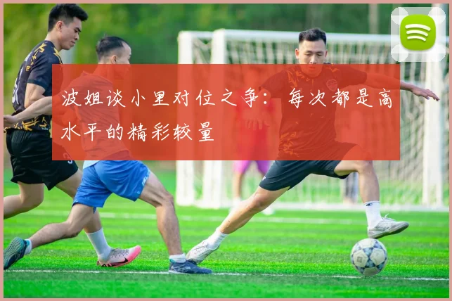 波姐谈小里对位之争：每次都是高水平的精彩较量