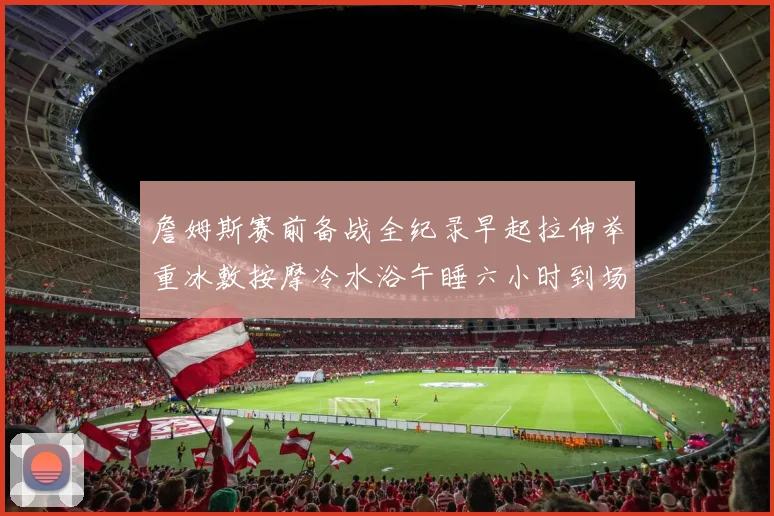 詹姆斯赛前备战全纪录早起拉伸举重冰敷按摩冷水浴午睡六小时到场准备