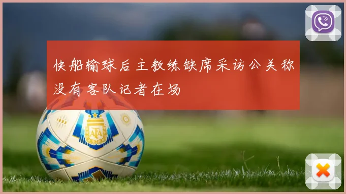 快船输球后主教练缺席采访公关称没有客队记者在场