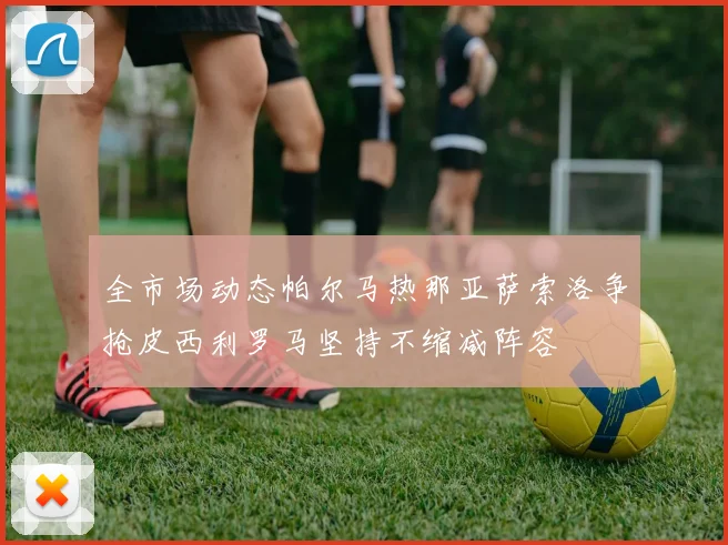 全市场动态帕尔马热那亚萨索洛争抢皮西利罗马坚持不缩减阵容