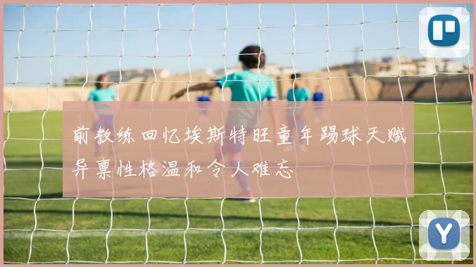 前教练回忆埃斯特旺童年踢球天赋异禀性格温和令人难忘