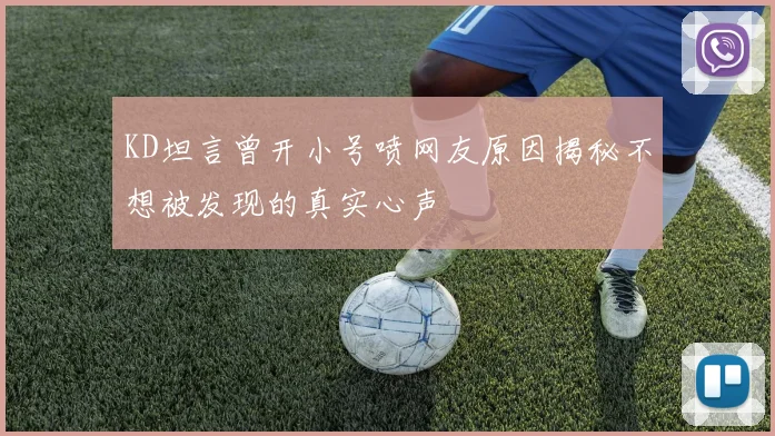 KD坦言曾开小号喷网友原因揭秘不想被发现的真实心声