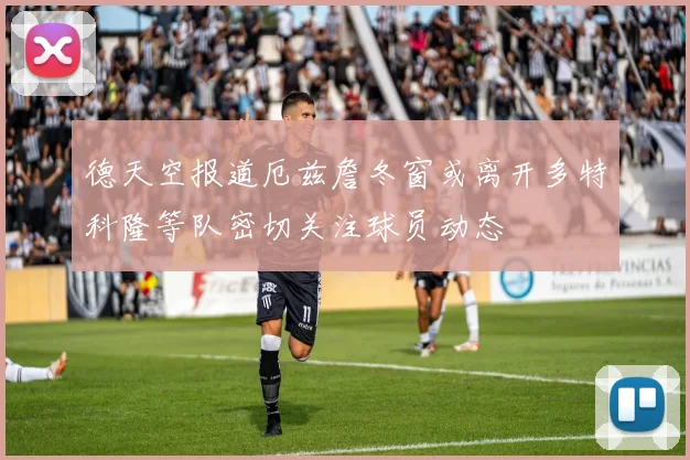 德天空报道厄兹詹冬窗或离开多特科隆等队密切关注球员动态