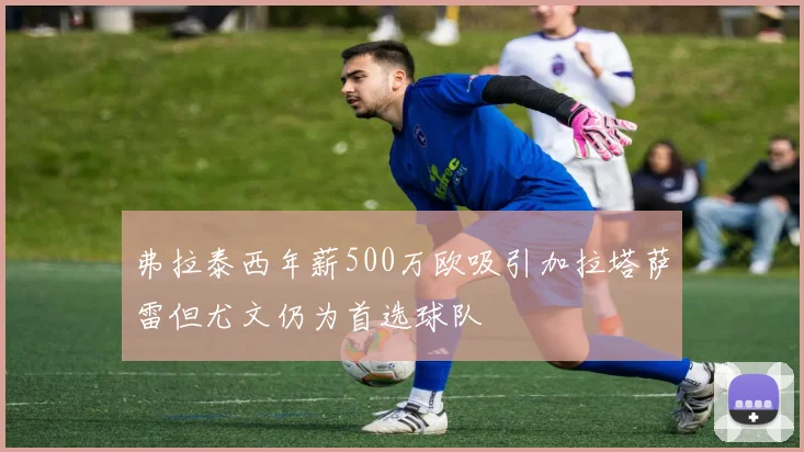 弗拉泰西年薪500万欧吸引加拉塔萨雷但尤文仍为首选球队