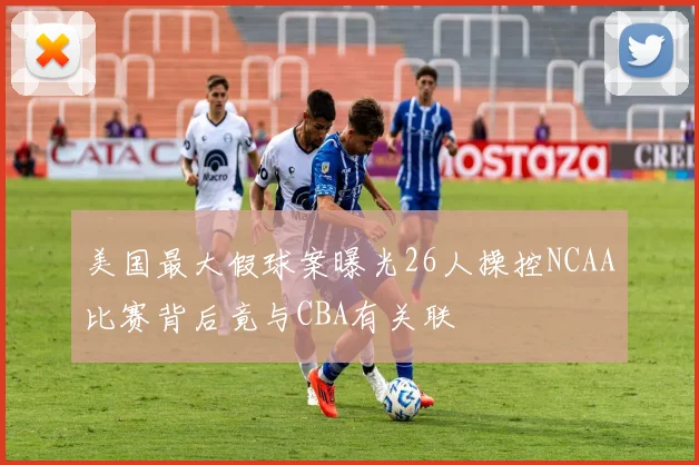 美国最大假球案曝光26人操控NCAA比赛背后竟与CBA有关联