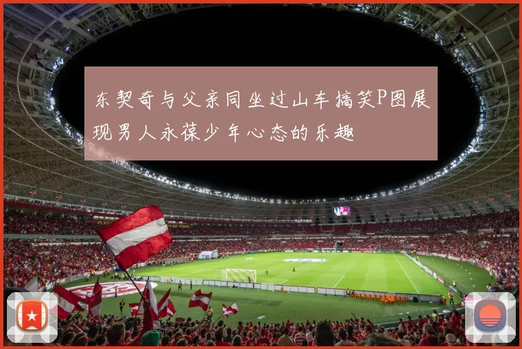 东契奇与父亲同坐过山车搞笑P图展现男人永葆少年心态的乐趣