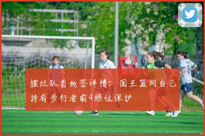 摆烂队首轮签详情：国王篮网自己持有步行者前4顺位保护
